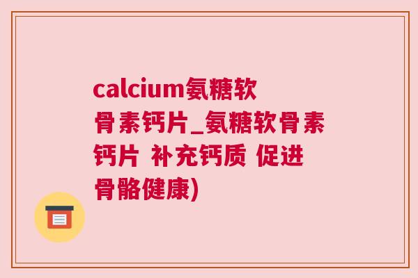 calcium氨糖软骨素钙片_氨糖软骨素钙片 补充钙质 促进骨骼健康)