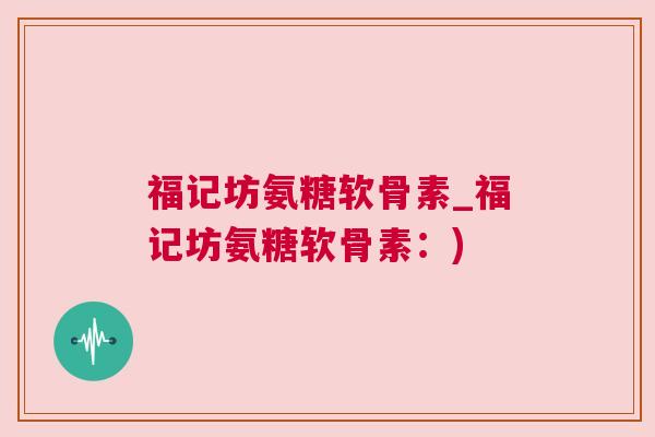 福记坊氨糖软骨素_福记坊氨糖软骨素:) 福记坊氨糖软骨素_福记坊氨糖软骨素:)