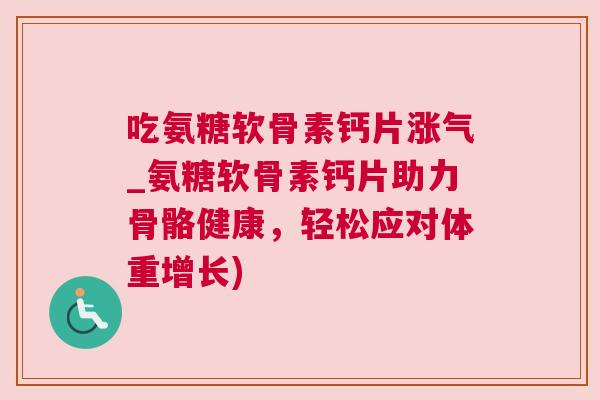 吃氨糖软骨素钙片涨气_氨糖软骨素钙片助力骨骼健康,轻松应对体重增长)