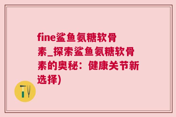 fine鲨鱼氨糖软骨素_探索鲨鱼氨糖软骨素的奥秘:健康关节新选择)