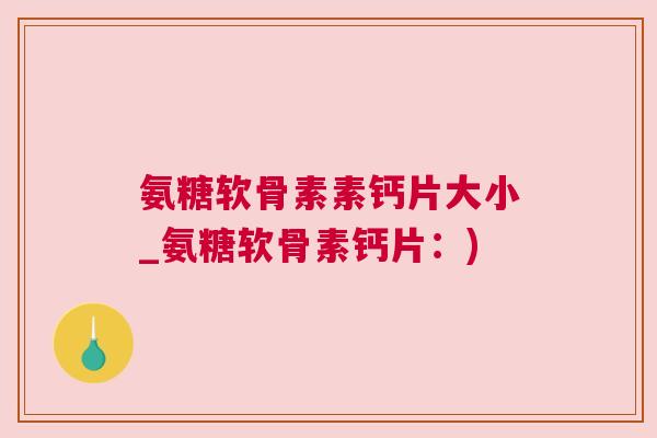 氨糖软骨素素钙片大小_氨糖软骨素钙片：)