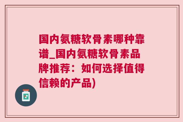 国内氨糖软骨素哪种靠谱_国内氨糖软骨素品牌推荐：如何选择值得信赖的产品)