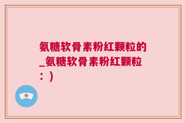 氨糖软骨素粉红颗粒的_氨糖软骨素粉红颗粒：)