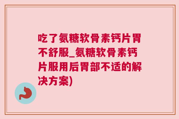 吃了氨糖软骨素钙片胃不舒服_氨糖软骨素钙片服用后胃部不适的解决方案)