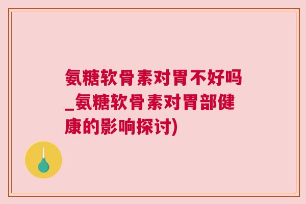 氨糖软骨素对胃不好吗_氨糖软骨素对胃部健康的影响探讨) 氨糖软骨素对胃不好吗_氨糖软骨素对胃部健康的影响探讨)