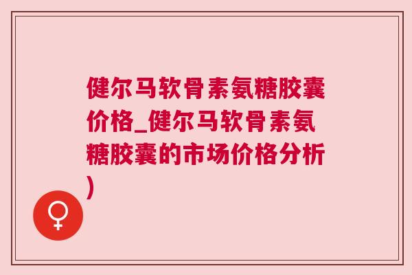 健尔马软骨素氨糖胶囊价格_健尔马软骨素氨糖胶囊的市场价格分析) 健尔马软骨素氨糖胶囊价格_健尔马软骨素氨糖胶囊的市场价格分析)