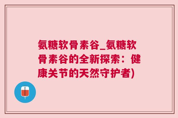 氨糖软骨素谷_氨糖软骨素谷的全新探索：健康关节的天然守护者)