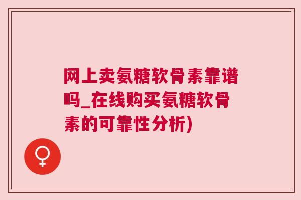 网上卖氨糖软骨素靠谱吗_在线购买氨糖软骨素的可靠性分析)
