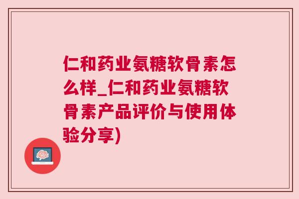 仁和药业氨糖软骨素怎么样_仁和药业氨糖软骨素产品评价与使用体验分享) 仁和药业氨糖软骨素怎么样_仁和药业氨糖软骨素产品评价与使用体验分享)