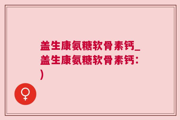 盖生康氨糖软骨素钙_盖生康氨糖软骨素钙:)