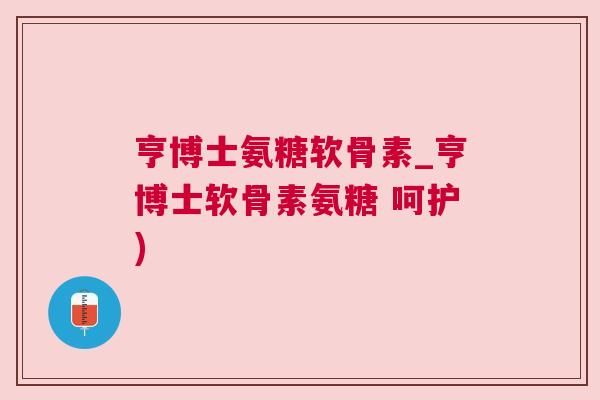 亨博士氨糖软骨素_亨博士软骨素氨糖 呵护)