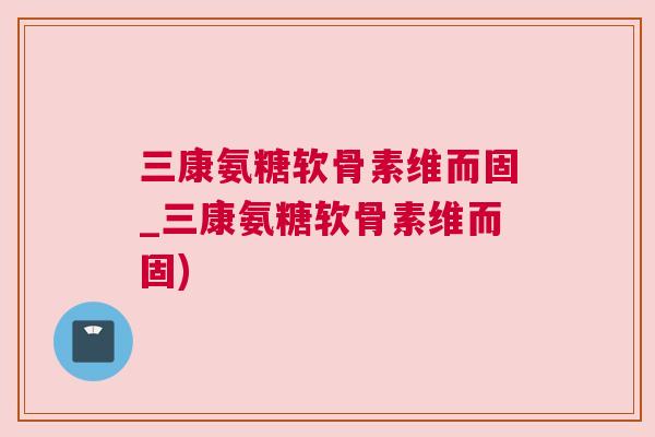 三康氨糖软骨素维而固_三康氨糖软骨素维而固) 三康氨糖软骨素维而固_三康氨糖软骨素维而固)