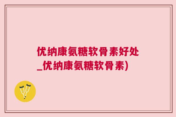 优纳康氨糖软骨素好处_优纳康氨糖软骨素)