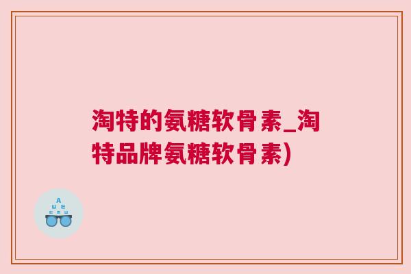 淘特的氨糖软骨素_淘特品牌氨糖软骨素) 淘特的氨糖软骨素_淘特品牌氨糖软骨素)