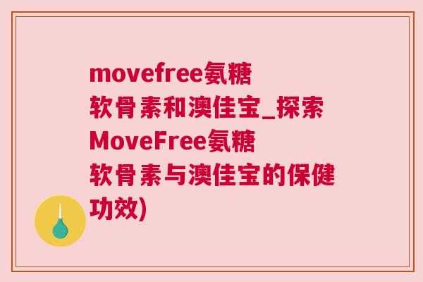 movefree氨糖软骨素和澳佳宝_探索MoveFree氨糖软骨素与澳佳宝的保健功效)