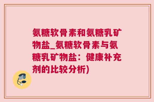 氨糖软骨素和氨糖乳矿物盐_氨糖软骨素与氨糖乳矿物盐:健康补充剂的比较分析)