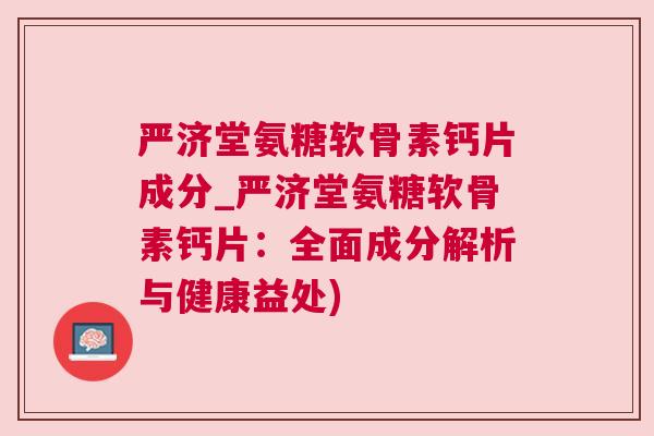 严济堂氨糖软骨素钙片成分_严济堂氨糖软骨素钙片：全面成分解析与健康益处)