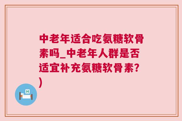 中老年适合吃氨糖软骨素吗_中老年人群是否适宜补充氨糖软骨素？)