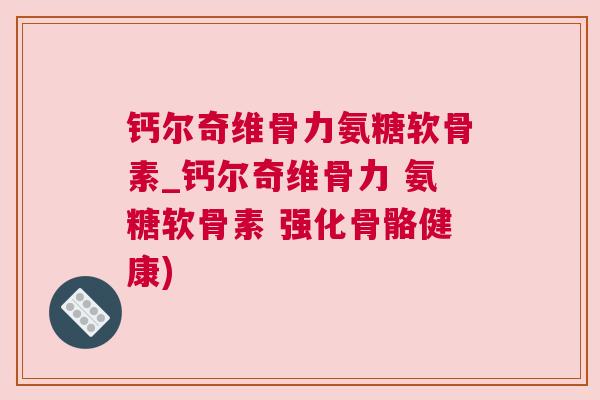 钙尔奇维骨力氨糖软骨素_钙尔奇维骨力 氨糖软骨素 强化骨骼健康)