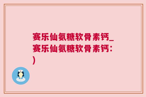 赛乐仙氨糖软骨素钙_赛乐仙氨糖软骨素钙：)