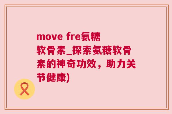 move fre氨糖软骨素_探索氨糖软骨素的神奇功效，助力关节健康)