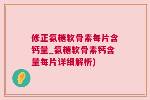 修正氨糖软骨素每片含钙量_氨糖软骨素钙含量每片详细解析) 修正氨糖软骨素每片含钙量_氨糖软骨素钙含量每片详细解析)