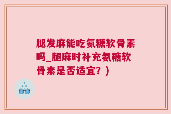 腿发麻能吃氨糖软骨素吗_腿麻时补充氨糖软骨素是否适宜?)
