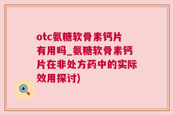 otc氨糖软骨素钙片有用吗_氨糖软骨素钙片在非处方药中的实际效用探讨)