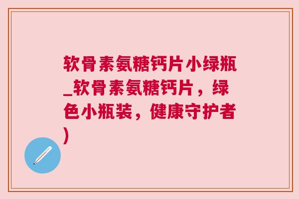 软骨素氨糖钙片小绿瓶_软骨素氨糖钙片,绿色小瓶装,健康守护者)