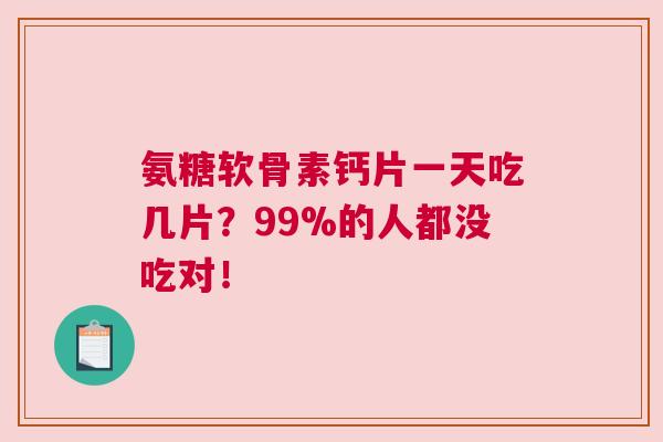 氨糖软骨素钙片一天吃几片？99%的人都没吃对！