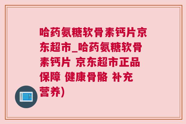 哈药氨糖软骨素钙片京东超市_哈药氨糖软骨素钙片 京东超市正品保障 健康骨骼 补充营养)