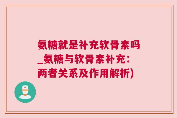 氨糖就是补充软骨素吗_氨糖与软骨素补充：两者关系及作用解析)