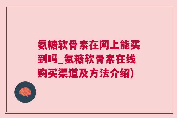 氨糖软骨素在网上能买到吗_氨糖软骨素在线购买渠道及方法介绍)