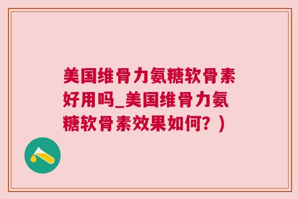 美国维骨力氨糖软骨素好用吗_美国维骨力氨糖软骨素效果如何？)