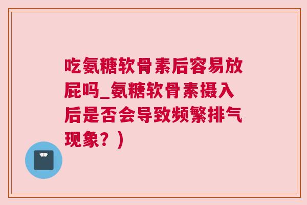 吃氨糖软骨素后容易放屁吗_氨糖软骨素摄入后是否会导致频繁排气现象？)