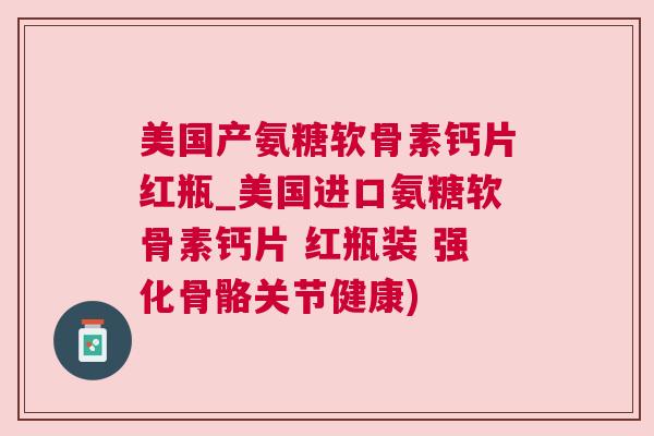 美国产氨糖软骨素钙片红瓶_美国进口氨糖软骨素钙片 红瓶装 强化骨骼关节健康)