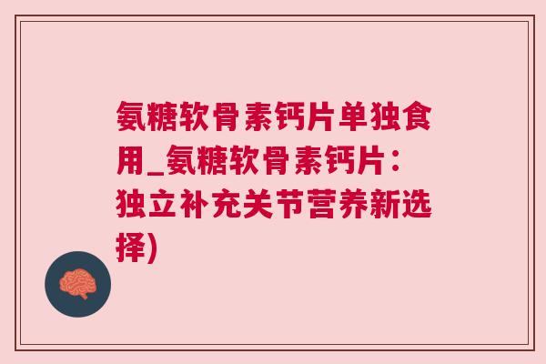 氨糖软骨素钙片单独食用_氨糖软骨素钙片：独立补充关节营养新选择)
