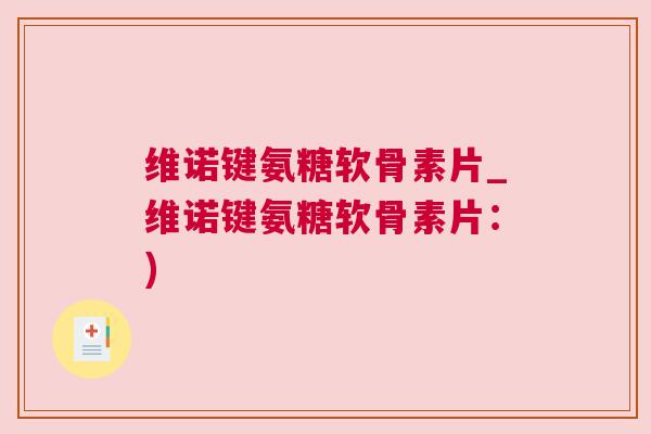 维诺键氨糖软骨素片_维诺键氨糖软骨素片：)
