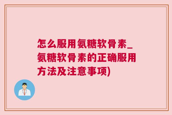 怎么服用氨糖软骨素_氨糖软骨素的正确服用方法及注意事项)