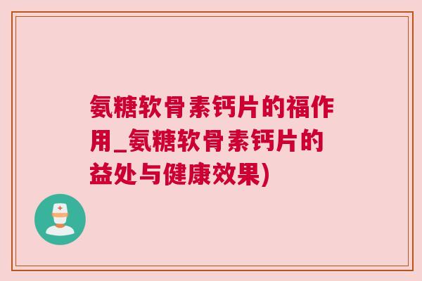 氨糖软骨素钙片的福作用_氨糖软骨素钙片的益处与健康效果)