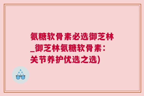 氨糖软骨素必选御芝林_御芝林氨糖软骨素:关节养护优选之选)