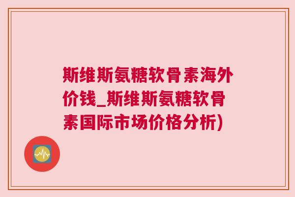 斯维斯氨糖软骨素海外价钱_斯维斯氨糖软骨素国际市场价格分析)