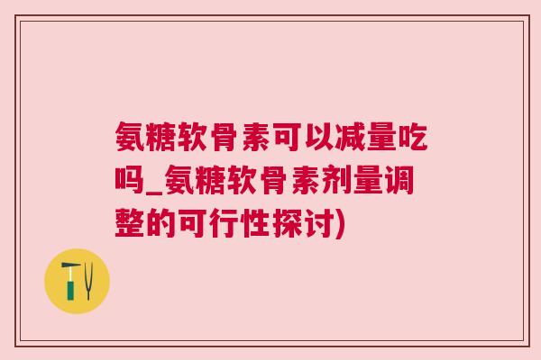 氨糖软骨素可以减量吃吗_氨糖软骨素剂量调整的可行性探讨) 氨糖软骨素可以减量吃吗_氨糖软骨素剂量调整的可行性探讨)