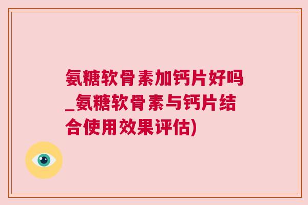 氨糖软骨素加钙片好吗_氨糖软骨素与钙片结合使用效果评估)