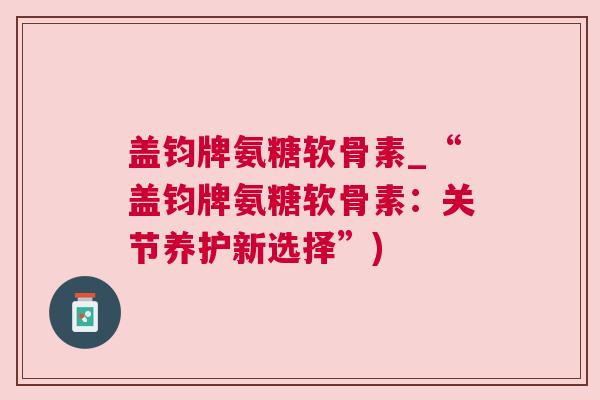 盖钧牌氨糖软骨素_“盖钧牌氨糖软骨素:关节养护新选择”)