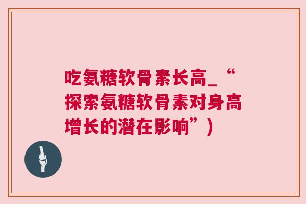吃氨糖软骨素长高_“探索氨糖软骨素对身高增长的潜在影响”)