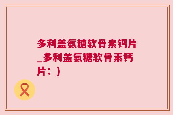 多利盖氨糖软骨素钙片_多利盖氨糖软骨素钙片：)