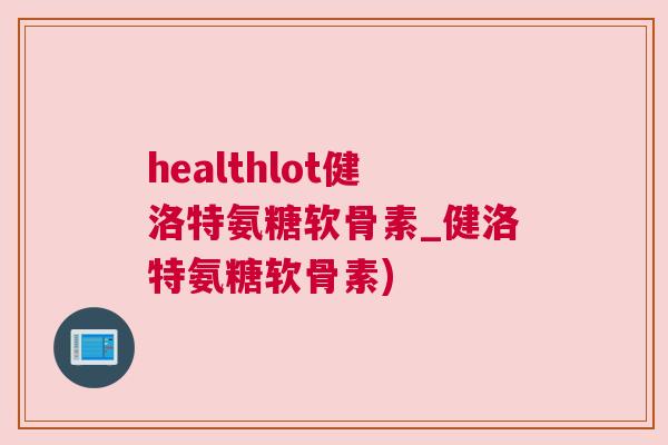 healthlot健洛特氨糖软骨素_健洛特氨糖软骨素)