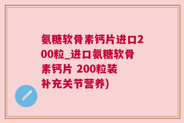 氨糖软骨素钙片进口200粒_进口氨糖软骨素钙片 200粒装 补充关节营养)