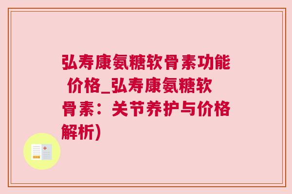 弘寿康氨糖软骨素功能 价格_弘寿康氨糖软骨素:关节养护与价格解析)